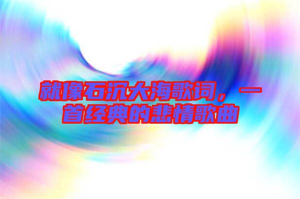 就像石沉大海歌詞，一首經(jīng)典的悲情歌曲