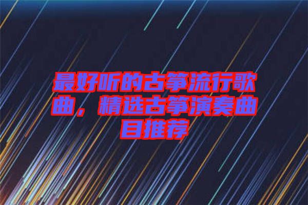 最好聽的古箏流行歌曲，精選古箏演奏曲目推薦