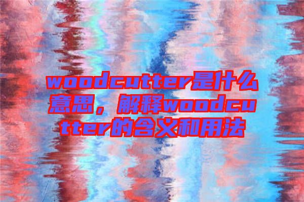 woodcutter是什么意思，解釋woodcutter的含義和用法