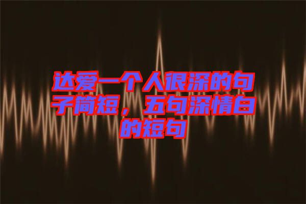 達愛一個人很深的句子簡短，五句深情白的短句