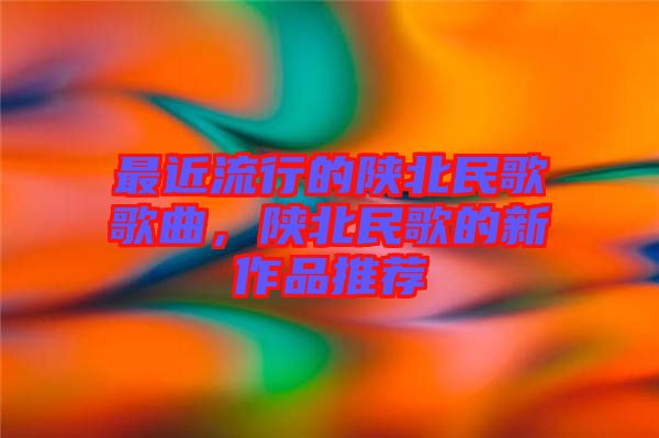 最近流行的陜北民歌歌曲，陜北民歌的新作品推薦