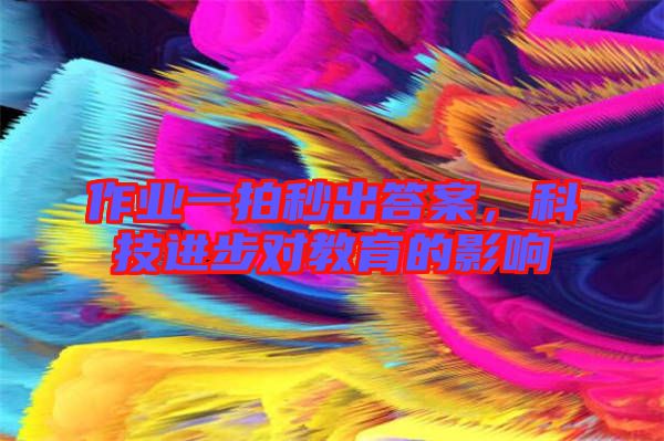 作業(yè)一拍秒出答案，科技進(jìn)步對教育的影響