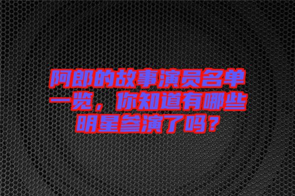 阿郎的故事演員名單一覽，你知道有哪些明星參演了嗎？
