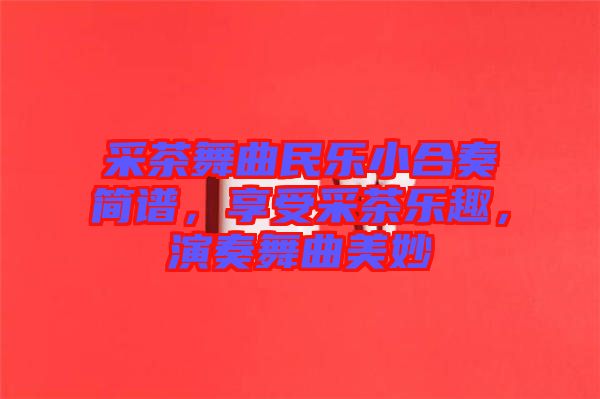 采茶舞曲民樂(lè)小合奏簡(jiǎn)譜，享受采茶樂(lè)趣，演奏舞曲美妙