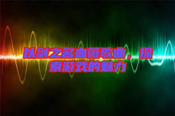 以劍之名血薇歌曲，探索游戲的魅力