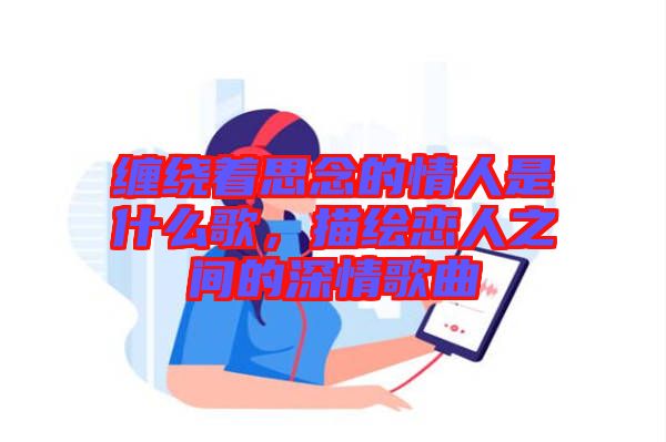 纏繞著思念的情人是什么歌，描繪戀人之間的深情歌曲