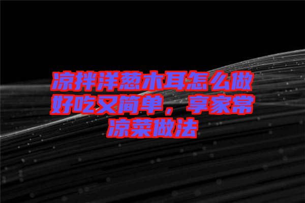 涼拌洋蔥木耳怎么做好吃又簡單，享家常涼菜做法