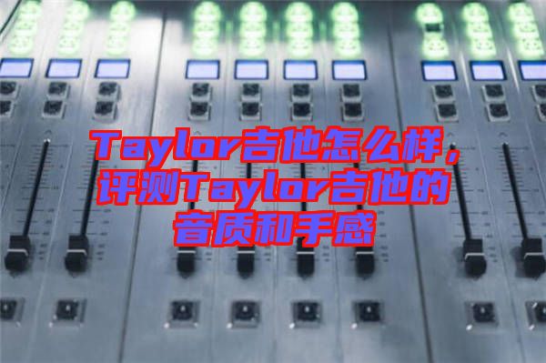 Taylor吉他怎么樣，評測Taylor吉他的音質和手感