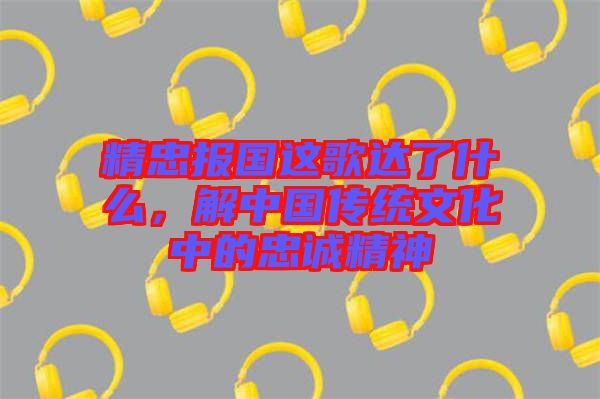 精忠報國這歌達(dá)了什么，解中國傳統(tǒng)文化中的忠誠精神