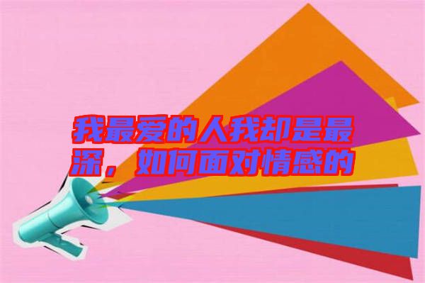 我最愛的人我卻是最深，如何面對情感的