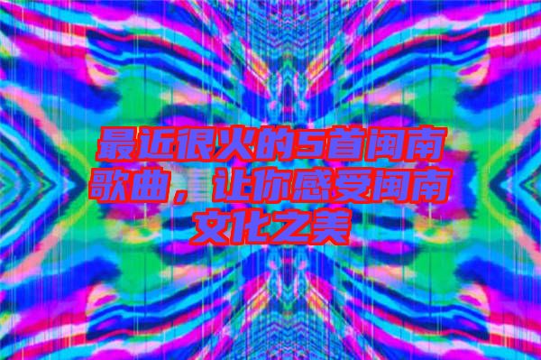 最近很火的5首閩南歌曲，讓你感受閩南文化之美