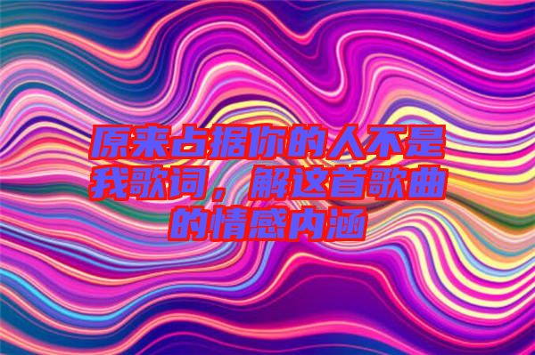 原來占據(jù)你的人不是我歌詞，解這首歌曲的情感內(nèi)涵