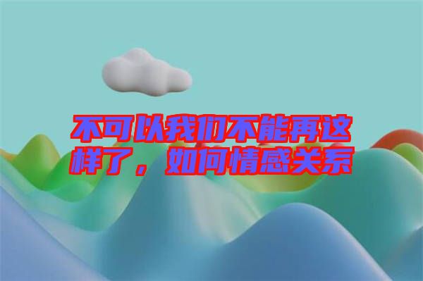 不可以我們不能再這樣了，如何情感關(guān)系