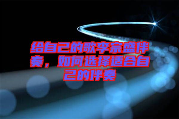 給自己的歌李宗盛伴奏，如何選擇適合自己的伴奏