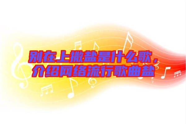 別在上撒鹽是什么歌，介紹網(wǎng)絡(luò)流行歌曲鹽