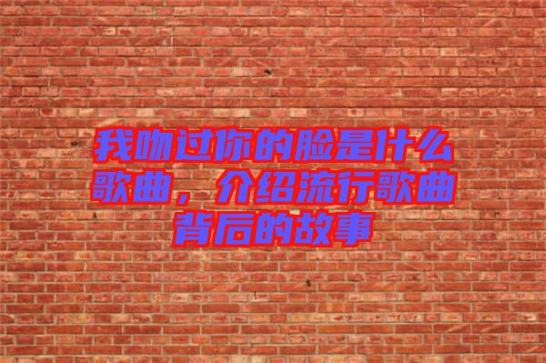 我吻過你的臉是什么歌曲，介紹流行歌曲背后的故事