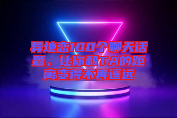 異地戀100個聊天話題，讓你和TA的距離變得不再遙遠