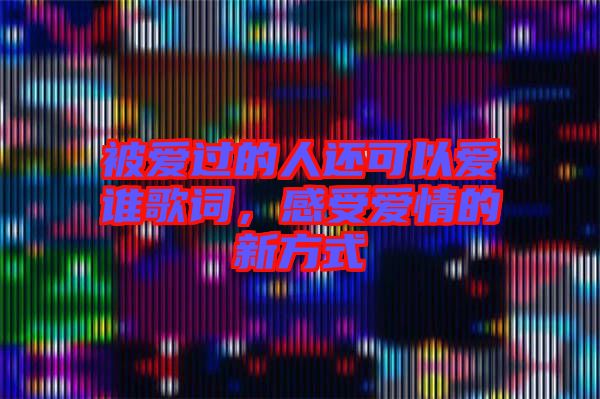 被愛過的人還可以愛誰歌詞，感受愛情的新方式