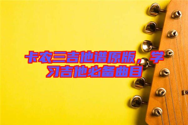 卡農(nóng)三吉他譜原版，學(xué)習(xí)吉他必備曲目