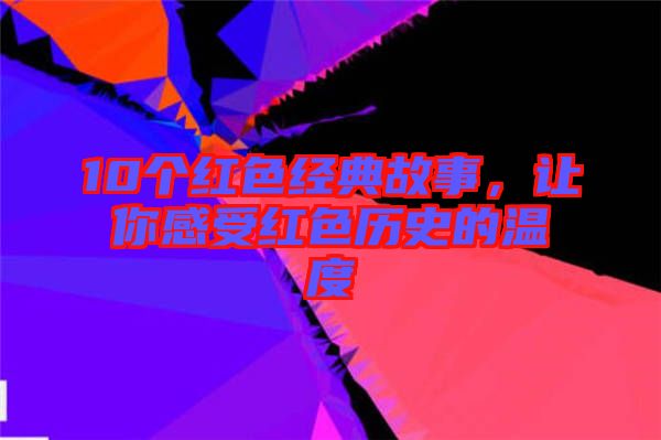 10個(gè)紅色經(jīng)典故事，讓你感受紅色歷史的溫度