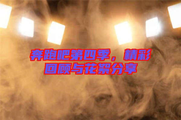 奔跑吧第四季，精彩回顧與花絮分享