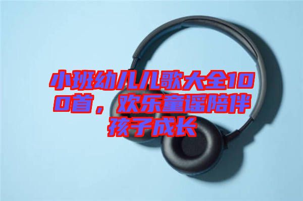 小班幼兒兒歌大全100首，歡樂童謠陪伴孩子成長