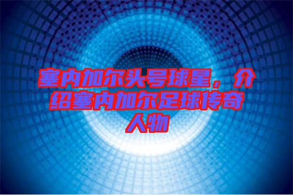 塞內(nèi)加爾頭號(hào)球星，介紹塞內(nèi)加爾足球傳奇人物