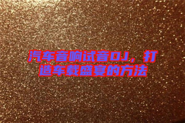 汽車音響試音DJ，打造車載盛宴的方法