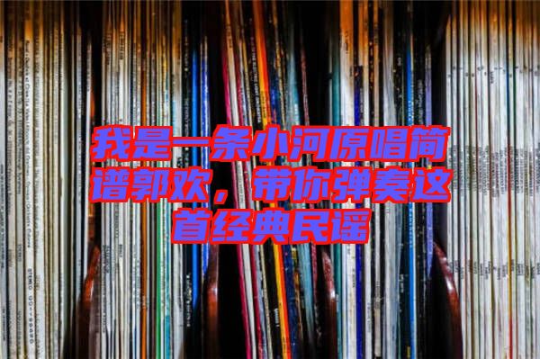 我是一條小河原唱簡譜郭歡，帶你彈奏這首經(jīng)典民謠