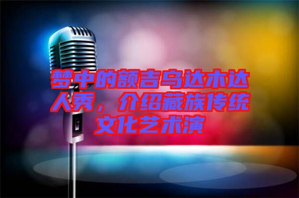 夢中的額吉烏達(dá)木達(dá)人秀，介紹藏族傳統(tǒng)文化藝術(shù)演