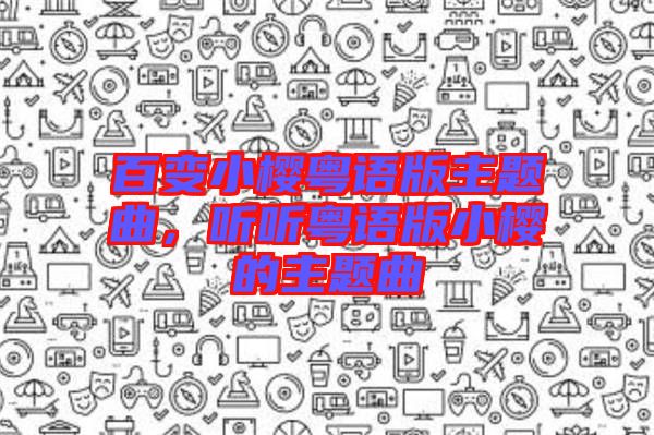 百變小櫻粵語版主題曲，聽聽粵語版小櫻的主題曲