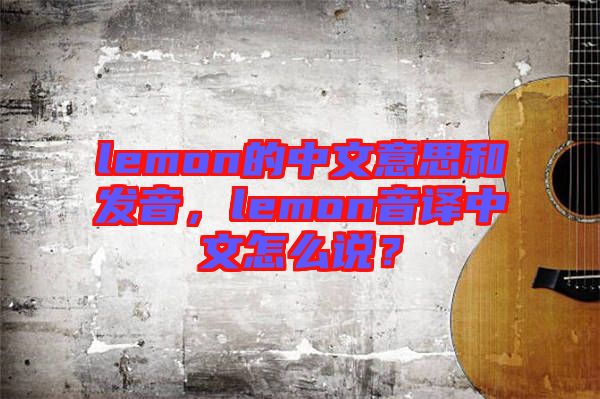 lemon的中文意思和發(fā)音，lemon音譯中文怎么說(shuō)？