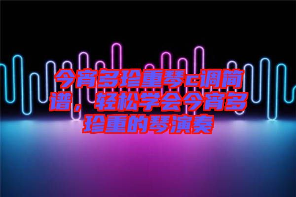 今宵多珍重琴c調(diào)簡(jiǎn)譜，輕松學(xué)會(huì)今宵多珍重的琴演奏