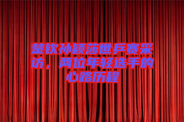 楚欽孫穎莎世乒賽采訪，兩位年輕選手的心路歷程