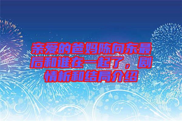 親愛的爸媽陳向東最后和誰在一起了，劇情析和結(jié)局介紹