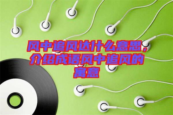 風(fēng)中追風(fēng)達(dá)什么意思，介紹成語風(fēng)中追風(fēng)的寓意