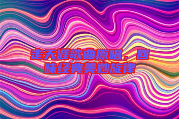 走天涯歌曲原唱，回味經(jīng)典美妙旋律