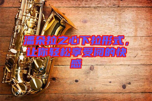 潘朵拉之心下拉形式，讓你輕松享受閱的快感
