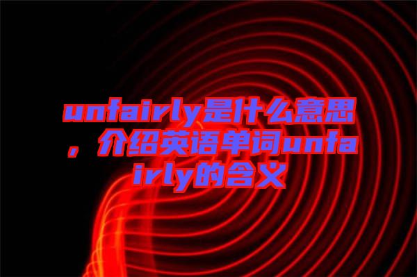 unfairly是什么意思，介紹英語單詞unfairly的含義