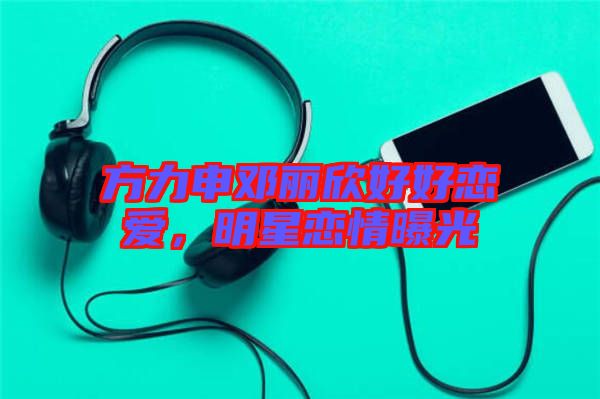 方力申鄧麗欣好好戀愛，明星戀情曝光