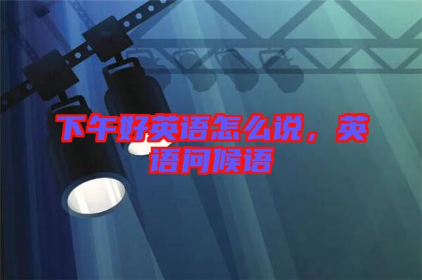 下午好英語怎么說，英語問候語