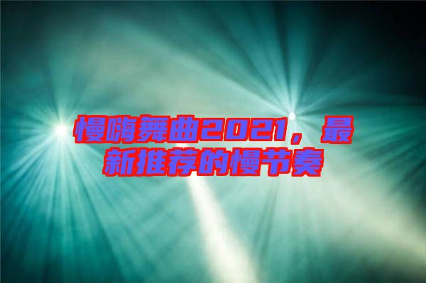 慢嗨舞曲2021，最新推薦的慢節(jié)奏