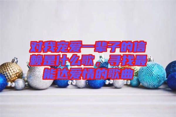 對(duì)我寵愛(ài)一輩子的信賴是什么歌，尋找最能達(dá)愛(ài)情的歌曲