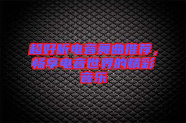 超好聽電音舞曲推薦，暢享電音世界的精彩音樂