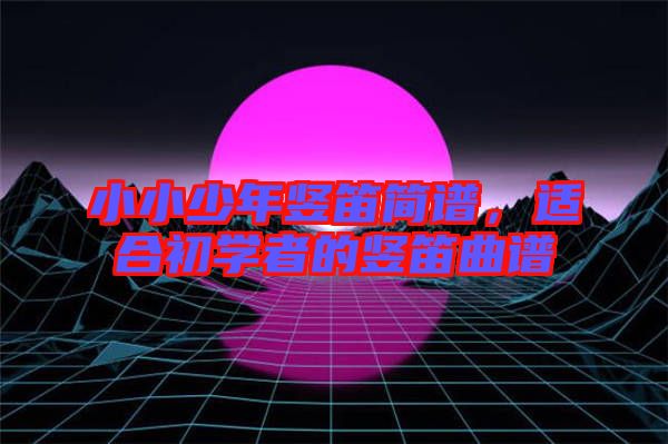 小小少年豎笛簡譜，適合初學(xué)者的豎笛曲譜