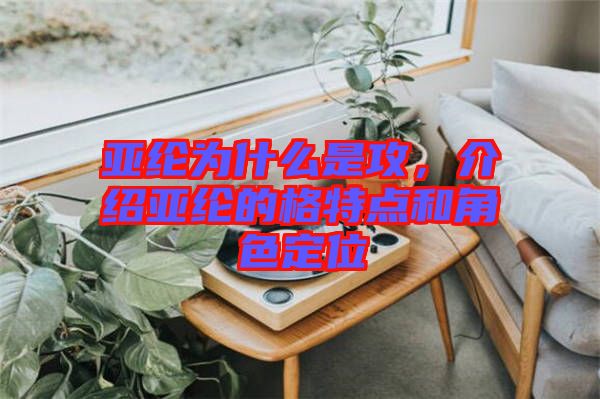 亞綸為什么是攻，介紹亞綸的格特點(diǎn)和角色定位