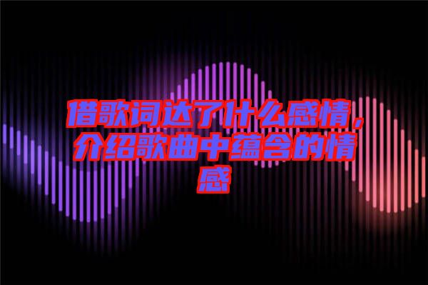 借歌詞達(dá)了什么感情，介紹歌曲中蘊(yùn)含的情感