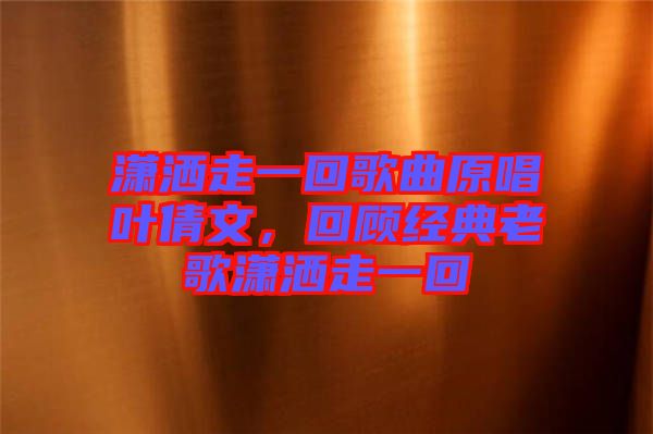 瀟灑走一回歌曲原唱葉倩文，回顧經(jīng)典老歌瀟灑走一回