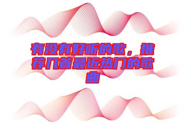 有沒有好聽的歌，推薦幾首最近熱門的歌曲