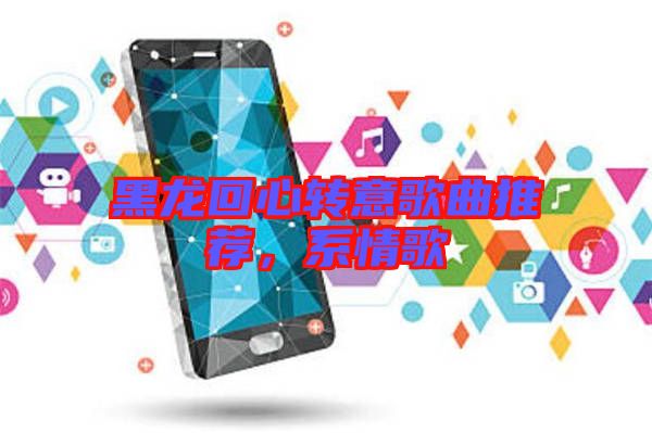 黑龍回心轉(zhuǎn)意歌曲推薦，系情歌